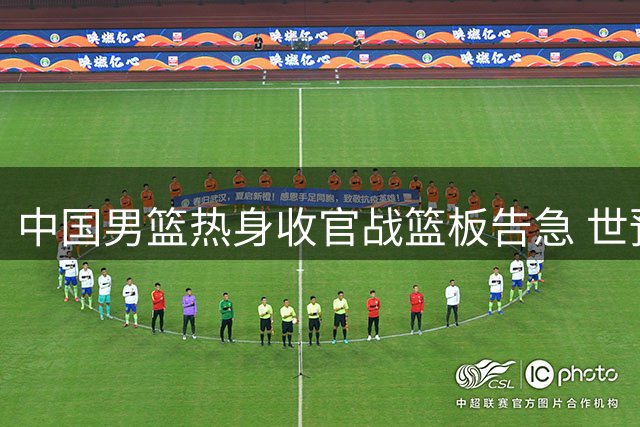 中国男篮热身收官战篮板告急 世预赛前景引担忧