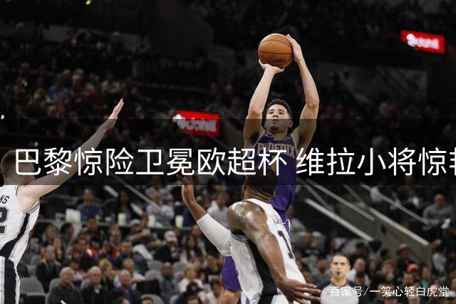 巴黎惊险卫冕欧超杯 维拉小将惊艳全场