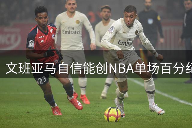 文班亚马自信能创NBA单场百分纪录