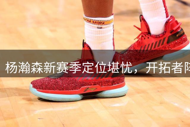 杨瀚森新赛季定位堪忧，开拓者阵容难觅其位