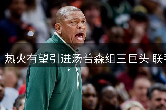 热火有望引进汤普森组三巨头 联手字母哥冲击总冠军