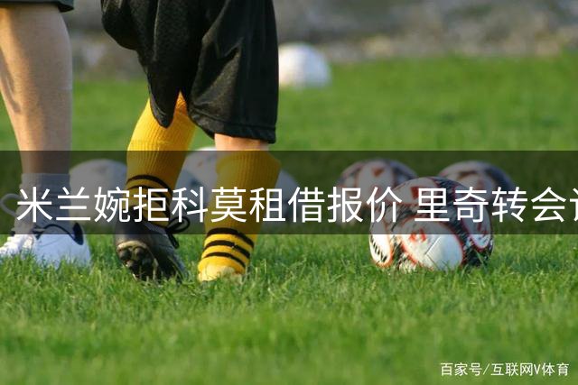 米兰婉拒科莫租借报价 里奇转会谈判陷入僵局
