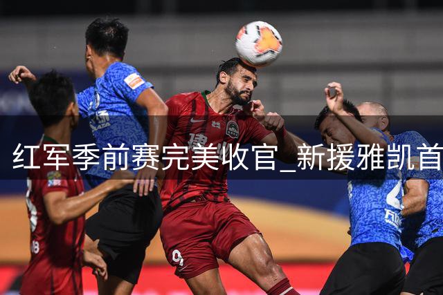 红军季前赛完美收官 新援雅凯首秀破门助利物浦2-0科莫